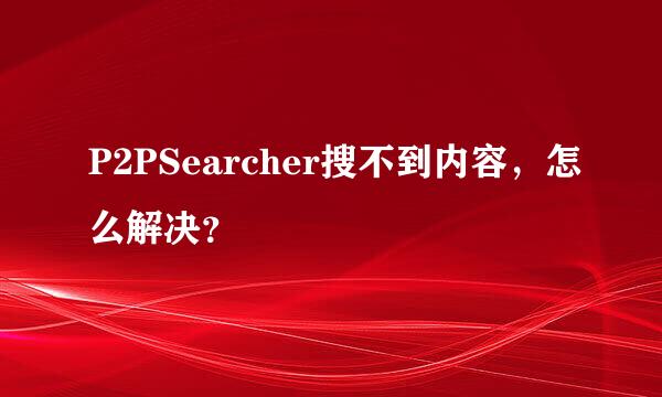 P2PSearcher搜不到内容，怎么解决？