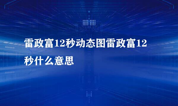 雷政富12秒动态图雷政富12秒什么意思