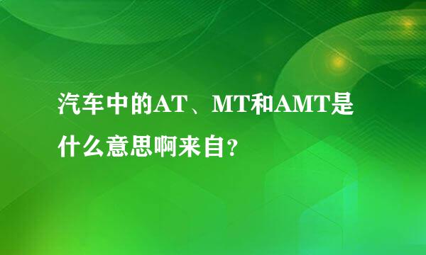 汽车中的AT、MT和AMT是什么意思啊来自？