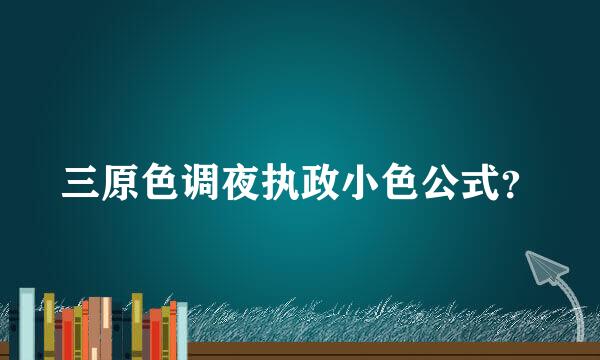 三原色调夜执政小色公式？