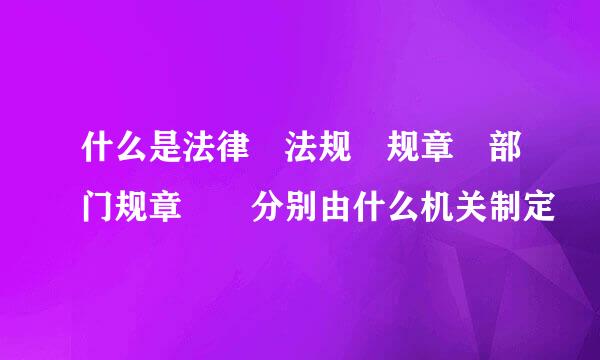 什么是法律 法规 规章 部门规章  分别由什么机关制定