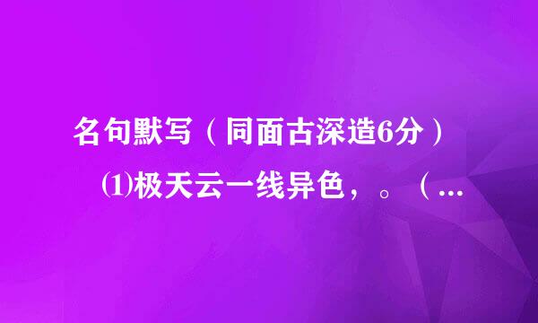 名句默写（同面古深造6分） ⑴极天云一线异色，。（姚鼐《登泰山记》） ⑵僵卧孤村不自哀，。..来自.