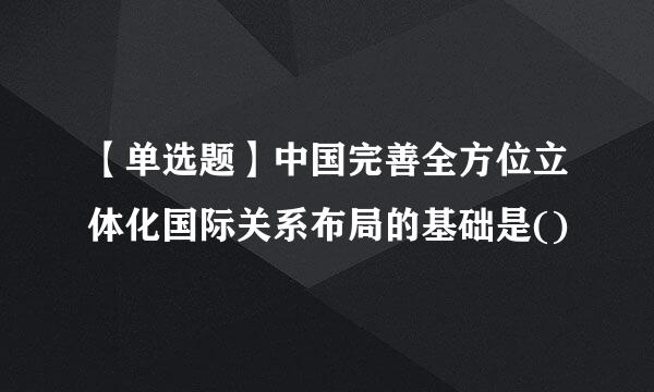 【单选题】中国完善全方位立体化国际关系布局的基础是()