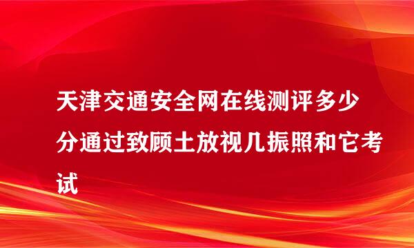 天津交通安全网在线测评多少分通过致顾土放视几振照和它考试