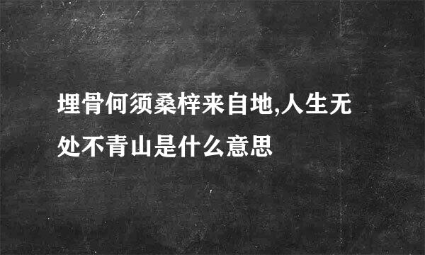 埋骨何须桑梓来自地,人生无处不青山是什么意思