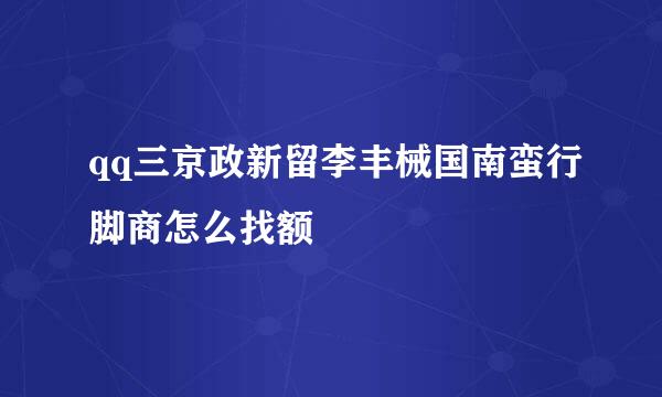 qq三京政新留李丰械国南蛮行脚商怎么找额