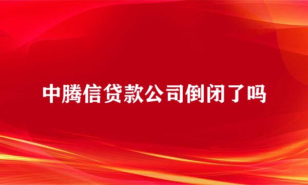 中腾信贷款公司倒闭了吗