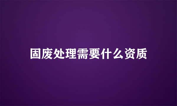 固废处理需要什么资质