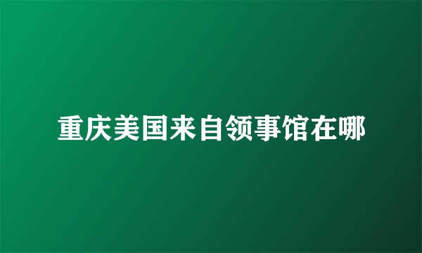 重庆美国来自领事馆在哪