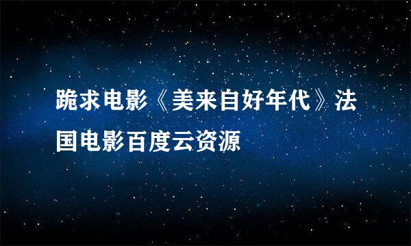 跪求电影《美来自好年代》法国电影百度云资源