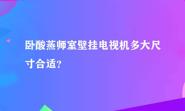 卧酸蒸师室壁挂电视机多大尺寸合适？