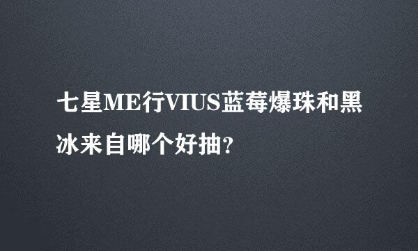 七星ME行VIUS蓝莓爆珠和黑冰来自哪个好抽？