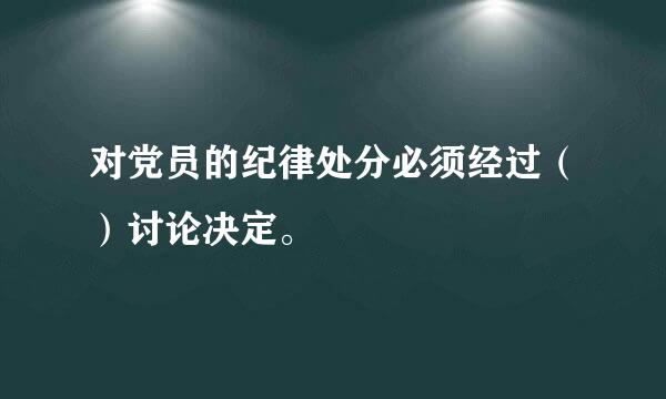 对党员的纪律处分必须经过（）讨论决定。