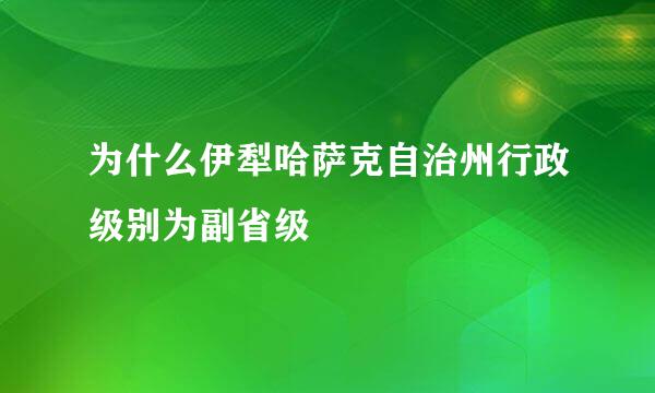 为什么伊犁哈萨克自治州行政级别为副省级