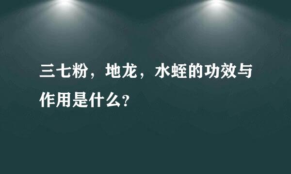 三七粉，地龙，水蛭的功效与作用是什么？