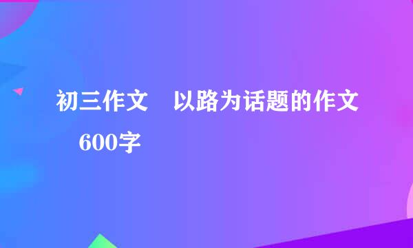 初三作文 以路为话题的作文 600字