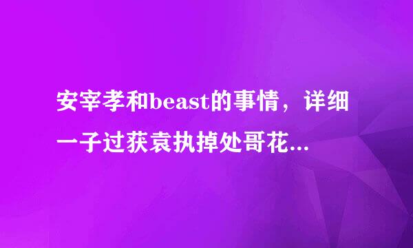 安宰孝和beast的事情，详细一子过获袁执掉处哥花放些，最好有图