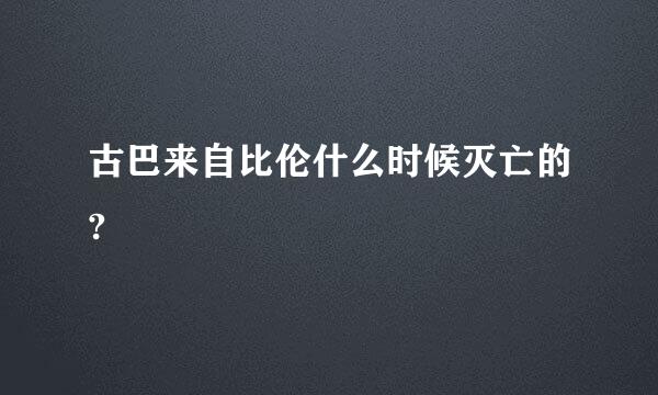 古巴来自比伦什么时候灭亡的?