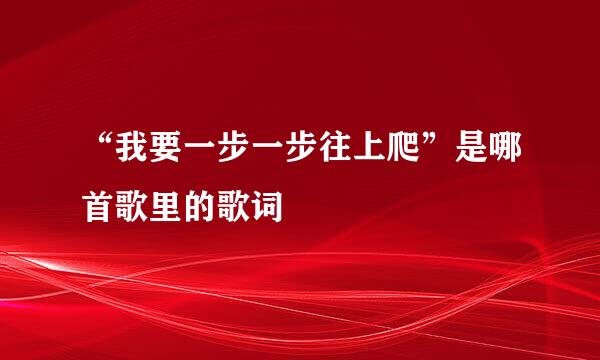 “我要一步一步往上爬”是哪首歌里的歌词