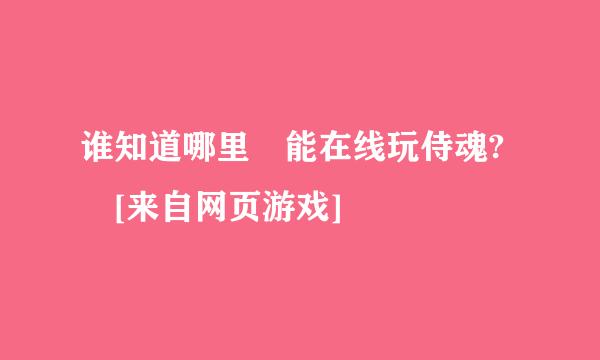 谁知道哪里 能在线玩侍魂? [来自网页游戏]