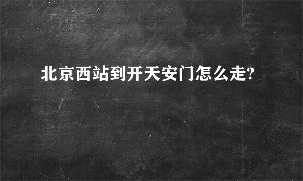 北京西站到开天安门怎么走?