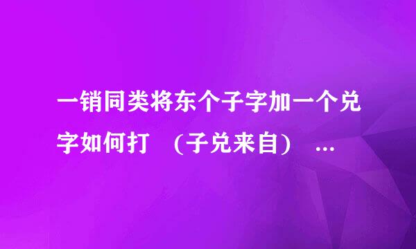 一销同类将东个子字加一个兑字如何打 (子兑来自) 这个字 或者有模的话复制一个给我