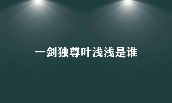 一剑独尊叶浅浅是谁