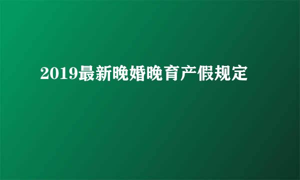 2019最新晚婚晚育产假规定