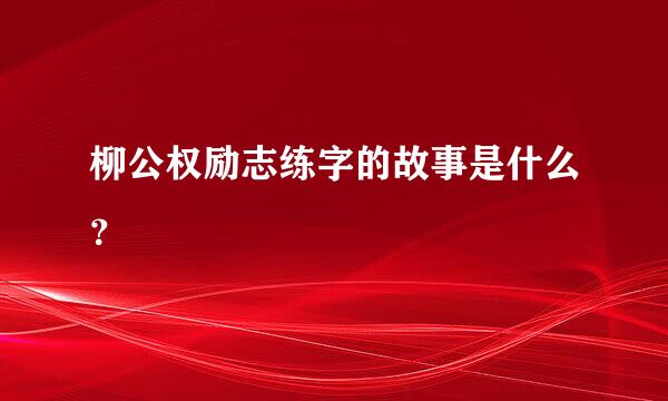 柳公权励志练字的故事是什么？