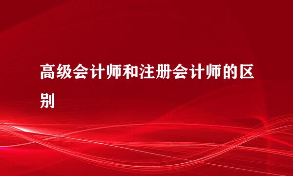 高级会计师和注册会计师的区别