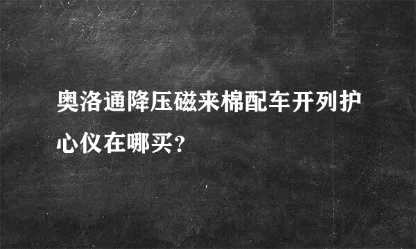 奥洛通降压磁来棉配车开列护心仪在哪买？