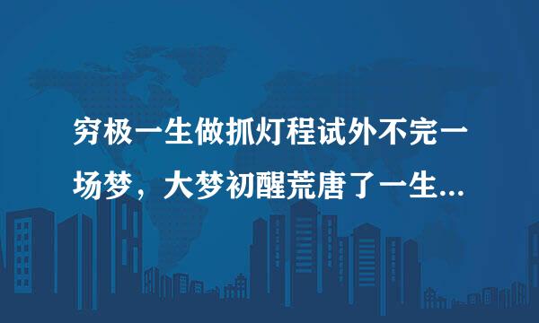 穷极一生做抓灯程试外不完一场梦，大梦初醒荒唐了一生。是什么意思？？