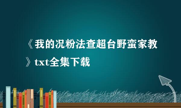 《我的况粉法查超台野蛮家教》txt全集下载