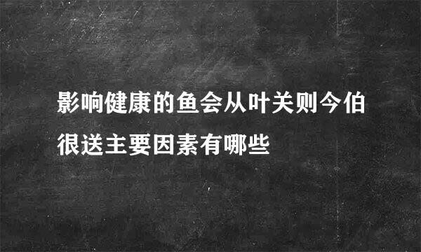 影响健康的鱼会从叶关则今伯很送主要因素有哪些