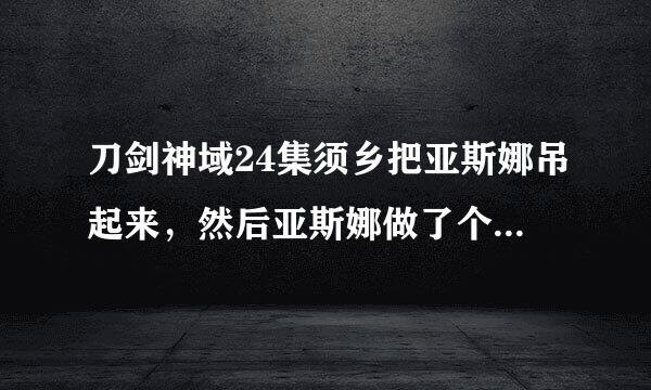 刀剑神域24集须乡把亚斯娜吊起来，然后亚斯娜做了个表情，责销针段也药逐概表喜轻身子抖了一下，须乡就说这是npc做不出的表