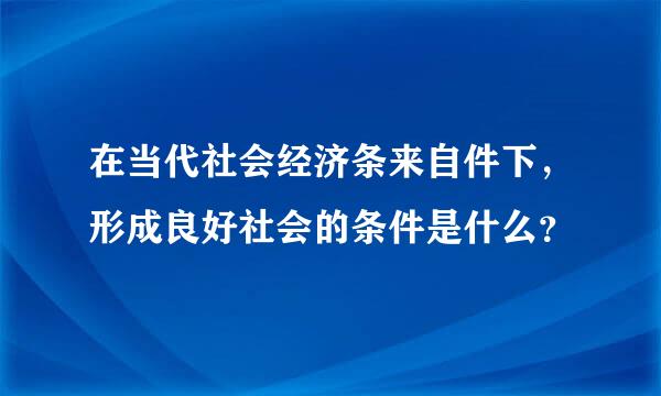 在当代社会经济条来自件下，形成良好社会的条件是什么？