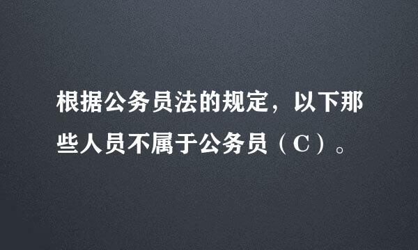 根据公务员法的规定，以下那些人员不属于公务员（C）。