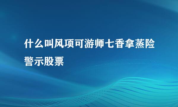 什么叫风项可游师七香拿蒸险警示股票