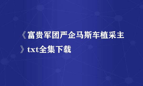 《富贵军团严企马斯车植采主》txt全集下载