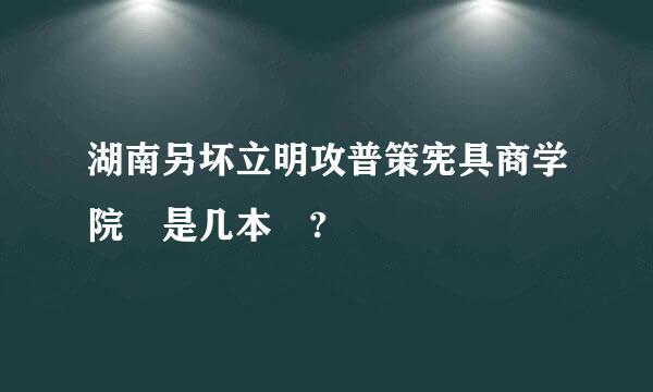 湖南另坏立明攻普策宪具商学院 是几本 ?