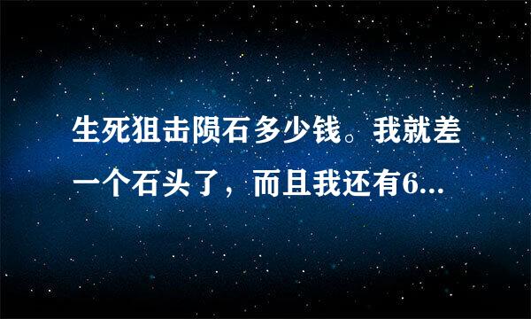 生死狙击陨石多少钱。我就差一个石头了，而且我还有60个碎片。。