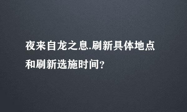 夜来自龙之息.刷新具体地点和刷新选施时间？