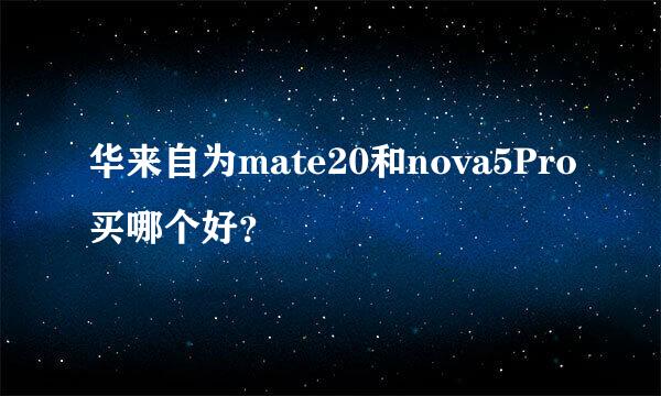 华来自为mate20和nova5Pro买哪个好？