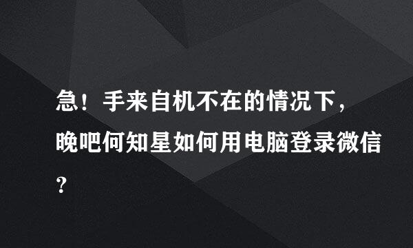 急！手来自机不在的情况下，晚吧何知星如何用电脑登录微信？