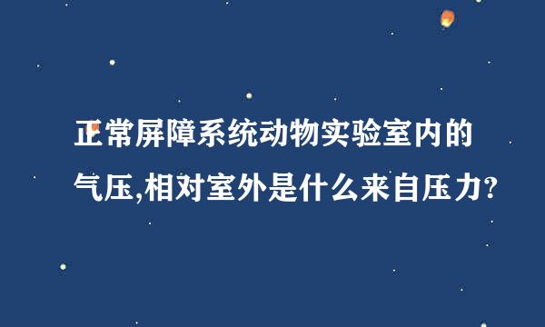 正常屏障系统动物实验室内的气压,相对室外是什么来自压力?