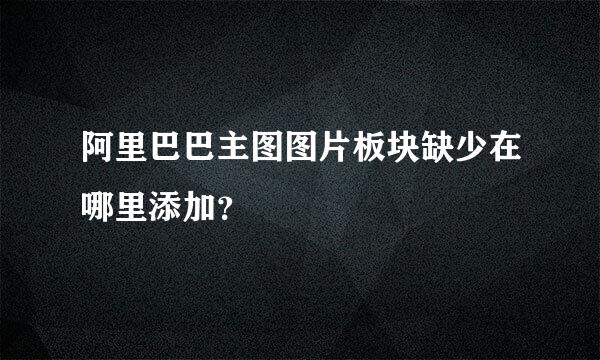 阿里巴巴主图图片板块缺少在哪里添加？