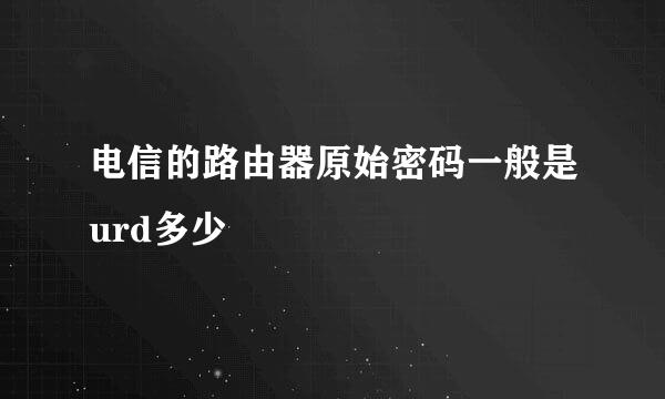 电信的路由器原始密码一般是urd多少