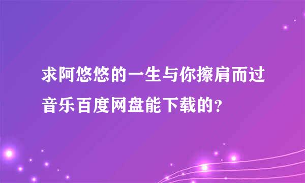 求阿悠悠的一生与你擦肩而过音乐百度网盘能下载的？