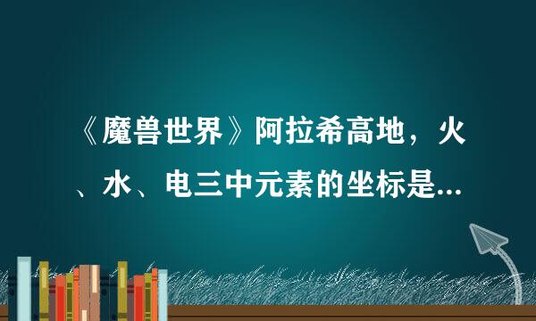 《魔兽世界》阿拉希高地，火、水、电三中元素的坐标是多少？谢谢了，大神帮忙啊