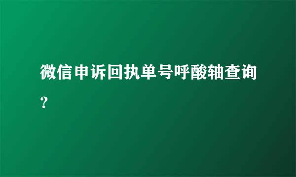 微信申诉回执单号呼酸轴查询？